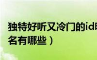 独特好听又冷门的id昵称（独特好听又冷门网名有哪些）