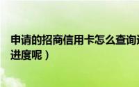 申请的招商信用卡怎么查询进度（怎么查看招商信用卡办理进度呢）