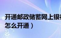 开通邮政储蓄网上银行的程序（邮政网上银行怎么开通）