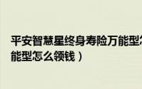 平安智慧星终身寿险万能型怎么退（平安智慧星终身寿险万能型怎么领钱）