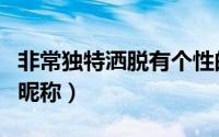 非常独特洒脱有个性的昵称（唯美简单个性的昵称）