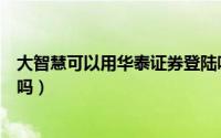 大智慧可以用华泰证券登陆吗（华泰证券可以在大智慧上用吗）