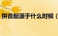 拼音起源于什么时候（拼音起源于哪个时候）