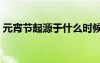 元宵节起源于什么时候（元宵节的起源时间）