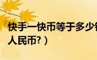 快手一快币等于多少钱（快手一快币等于多少人民币?）