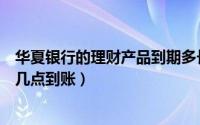华夏银行的理财产品到期多长时间到账（华夏银行理财赎回几点到账）