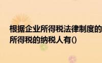 根据企业所得税法律制度的规定,下列各项中,那些属于企业所得税的纳税人有()