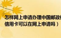 怎样网上申请办理中国邮政储蓄银行信用卡（中国邮政储蓄信用卡可以在网上申请吗）