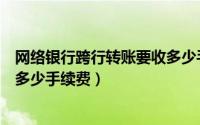 网络银行跨行转账要收多少手续费（网上银行跨行转账要收多少手续费）
