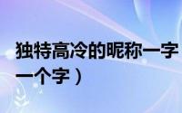 独特高冷的昵称一字（最新很独特的霸气网名一个字）