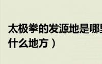 太极拳的发源地是哪里（太极拳的发源地是在什么地方）