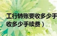 工行转账要收多少手续费2021（工行转账要收多少手续费）