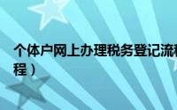 个体户网上办理税务登记流程（个体户网上办理税务登记流程）