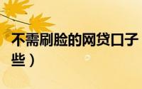 不需刷脸的网贷口子（不需要刷脸的口子有哪些）