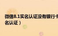 微信8.1实名认证没有银行卡（微信8.0.3没有银行卡怎么实名认证）
