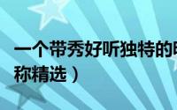 一个带秀好听独特的昵称（带秀好听独特的昵称精选）