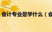 会计专业是学什么（会计专业一般学什么的）