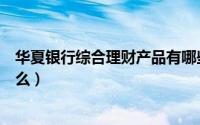 华夏银行综合理财产品有哪些（华夏银行最新理财产品有什么）