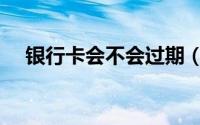 银行卡会不会过期（银行卡有保质期吗）