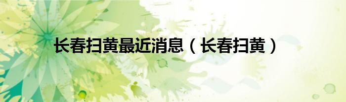 长春扫黄最近消息（长春扫黄）