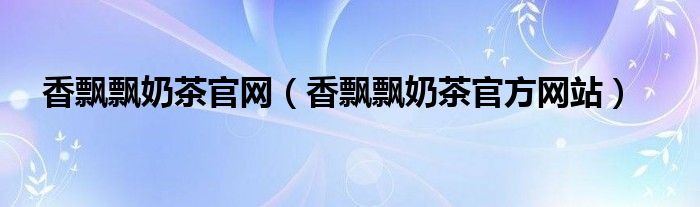 香飘飘奶茶官网（香飘飘奶茶官方网站）