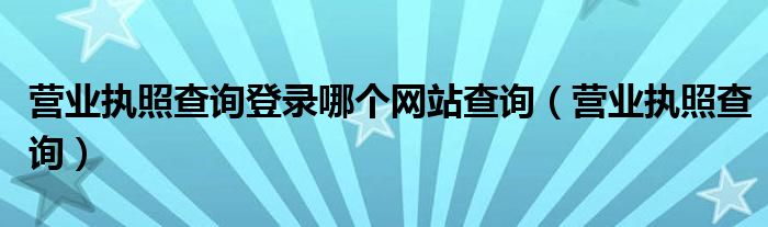 营业执照查询登录哪个网站查询（营业执照查询）