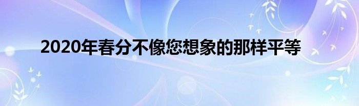2020年春分不像您想象的那样平等