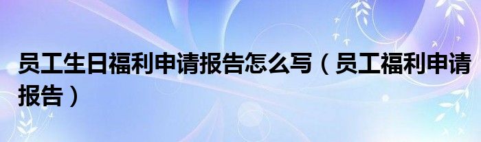 员工生日福利申请报告怎么写（员工福利申请报告）