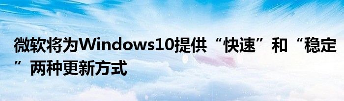 微软将为Windows10提供“快速”和“稳定”两种更新方式