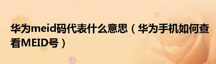 华为meid码代表什么意思（华为手机如何查看MEID号）