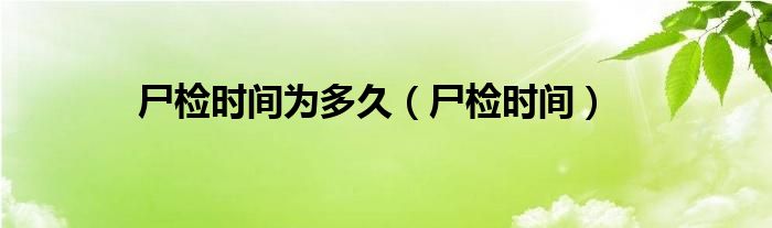 尸检时间为多久（尸检时间）