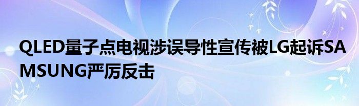 QLED量子点电视涉误导性宣传被LG起诉SAMSUNG严厉反击