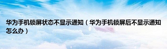 华为手机锁屏状态不显示通知（华为手机锁屏后不显示通知怎么办）
