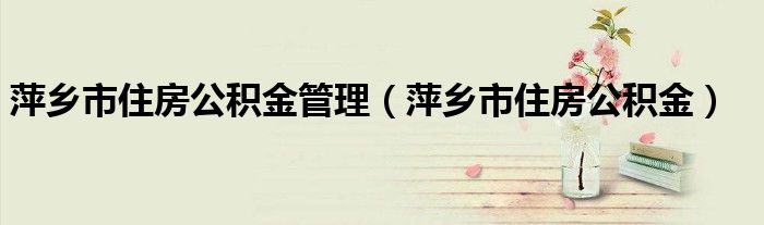 萍乡市住房公积金管理（萍乡市住房公积金）