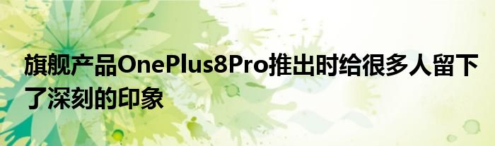 旗舰产品OnePlus8Pro推出时给很多人留下了深刻的印象