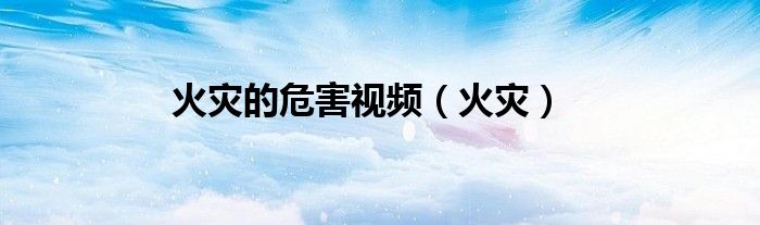 火灾的危害视频（火灾）