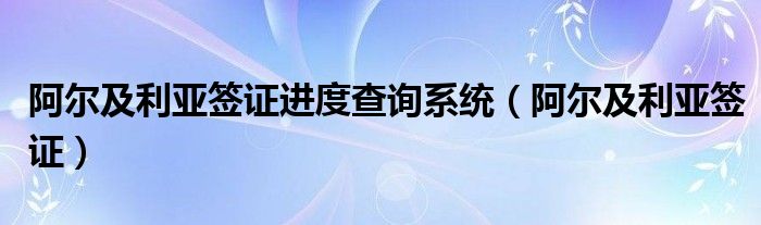 阿尔及利亚签证进度查询系统（阿尔及利亚签证）