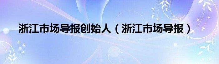 浙江市场导报创始人（浙江市场导报）