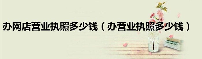 办网店营业执照多少钱（办营业执照多少钱）