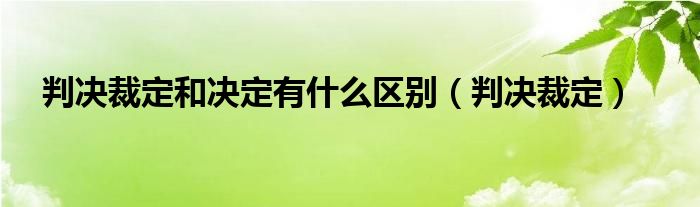 判决裁定和决定有什么区别（判决裁定）