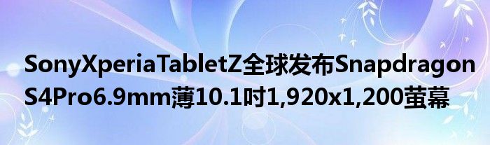 SonyXperiaTabletZ全球发布SnapdragonS4Pro6.9mm薄10.1吋1,920x1,200萤幕