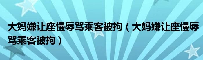 大妈嫌让座慢辱骂乘客被拘（大妈嫌让座慢辱骂乘客被拘）