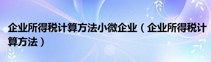 企业所得税计算方法小微企业（企业所得税计算方法）