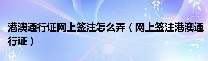 港澳通行证网上签注怎么弄（网上签注港澳通行证）