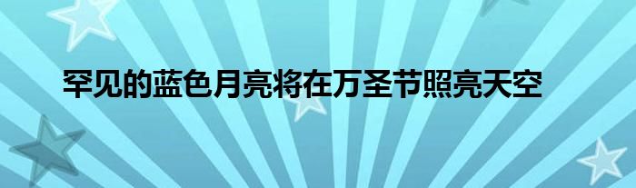 罕见的蓝色月亮将在万圣节照亮天空