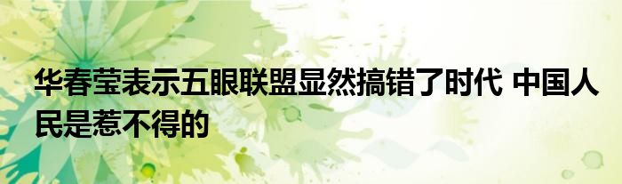 华春莹表示五眼联盟显然搞错了时代 中国人民是惹不得的