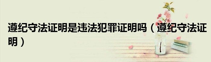 遵纪守法证明是违法犯罪证明吗（遵纪守法证明）