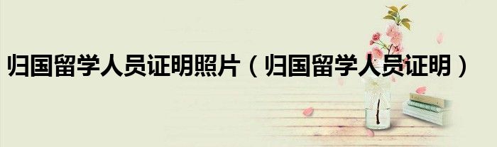 归国留学人员证明照片（归国留学人员证明）