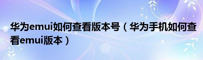 华为emui如何查看版本号（华为手机如何查看emui版本）