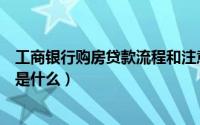 工商银行购房贷款流程和注意事项（工商银行汽车贷款流程是什么）